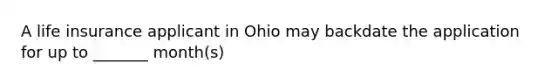 A life insurance applicant in Ohio may backdate the application for up to _______ month(s)