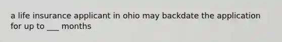 a life insurance applicant in ohio may backdate the application for up to ___ months