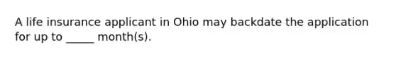 A life insurance applicant in Ohio may backdate the application for up to _____ month(s).