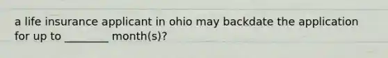 a life insurance applicant in ohio may backdate the application for up to ________ month(s)?