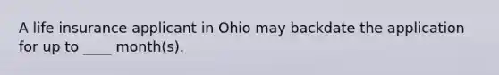 A life insurance applicant in Ohio may backdate the application for up to ____ month(s).