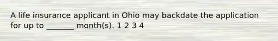 A life insurance applicant in Ohio may backdate the application for up to _______ month(s). 1 2 3 4