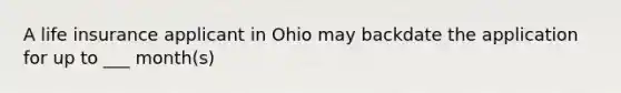 A life insurance applicant in Ohio may backdate the application for up to ___ month(s)