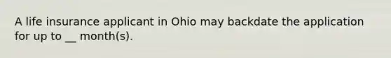 A life insurance applicant in Ohio may backdate the application for up to __ month(s).