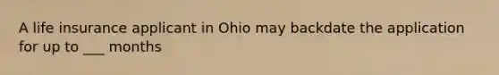 A life insurance applicant in Ohio may backdate the application for up to ___ months