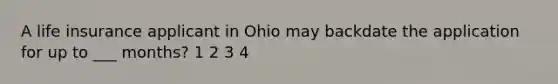 A life insurance applicant in Ohio may backdate the application for up to ___ months? 1 2 3 4