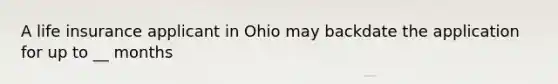 A life insurance applicant in Ohio may backdate the application for up to __ months