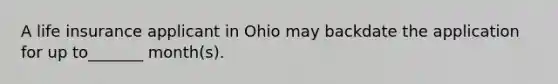 A life insurance applicant in Ohio may backdate the application for up to_______ month(s).