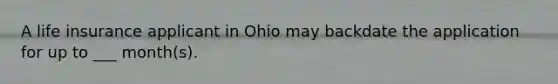 A life insurance applicant in Ohio may backdate the application for up to ___ month(s).