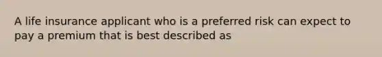 A life insurance applicant who is a preferred risk can expect to pay a premium that is best described as