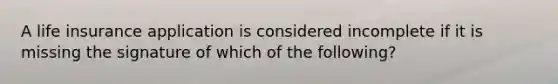 A life insurance application is considered incomplete if it is missing the signature of which of the following?