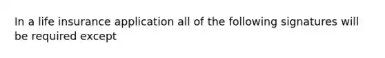 In a life insurance application all of the following signatures will be required except