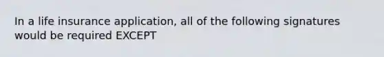 In a life insurance application, all of the following signatures would be required EXCEPT