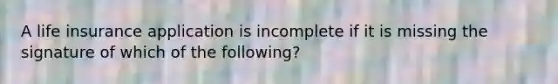 A <a href='https://www.questionai.com/knowledge/kwvuu0uLdT-life-insurance' class='anchor-knowledge'>life insurance</a> application is incomplete if it is missing the signature of which of the following?