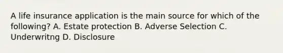 A life insurance application is the main source for which of the following? A. Estate protection B. Adverse Selection C. Underwritng D. Disclosure