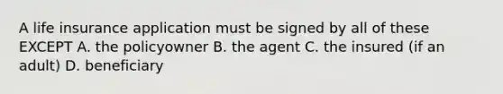 A life insurance application must be signed by all of these EXCEPT A. the policyowner B. the agent C. the insured (if an adult) D. beneficiary