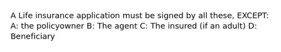 A Life insurance application must be signed by all these, EXCEPT: A: the policyowner B: The agent C: The insured (if an adult) D: Beneficiary