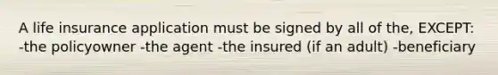 A life insurance application must be signed by all of the, EXCEPT: -the policyowner -the agent -the insured (if an adult) -beneficiary