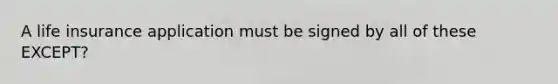 A life insurance application must be signed by all of these EXCEPT?