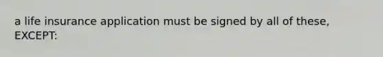 a life insurance application must be signed by all of these, EXCEPT: