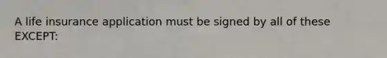 A life insurance application must be signed by all of these EXCEPT: