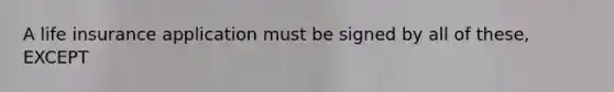 A life insurance application must be signed by all of these, EXCEPT