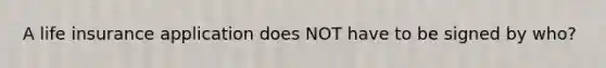A life insurance application does NOT have to be signed by who?