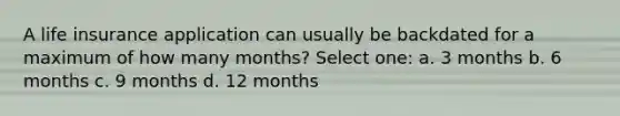 A life insurance application can usually be backdated for a maximum of how many months? Select one: a. 3 months b. 6 months c. 9 months d. 12 months