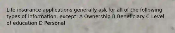 Life insurance applications generally ask for all of the following types of information, except: A Ownership B Beneficiary C Level of education D Personal