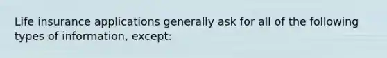 Life insurance applications generally ask for all of the following types of information, except: