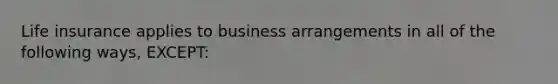 Life insurance applies to business arrangements in all of the following ways, EXCEPT: