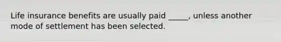 Life insurance benefits are usually paid _____, unless another mode of settlement has been selected.