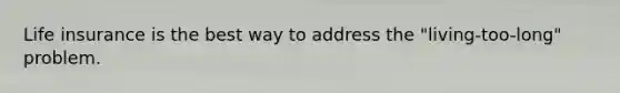 Life insurance is the best way to address the "living-too-long" problem.