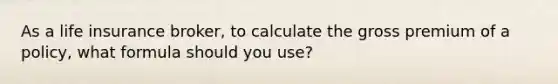 As a life insurance broker, to calculate the gross premium of a policy, what formula should you use?