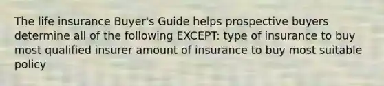 The life insurance Buyer's Guide helps prospective buyers determine all of the following EXCEPT: type of insurance to buy most qualified insurer amount of insurance to buy most suitable policy