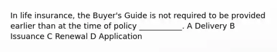 In life insurance, the Buyer's Guide is not required to be provided earlier than at the time of policy ___________. A Delivery B Issuance C Renewal D Application