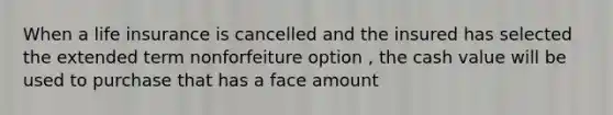 When a life insurance is cancelled and the insured has selected the extended term nonforfeiture option , the cash value will be used to purchase that has a face amount