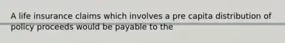 A life insurance claims which involves a pre capita distribution of policy proceeds would be payable to the