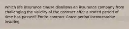 Which life insurance clause disallows an insurance company from challenging the validity of the contract after a stated period of time has passed? Entire contract Grace period Incontestable Insuring