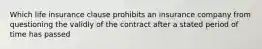 Which life insurance clause prohibits an insurance company from questioning the validly of the contract after a stated period of time has passed