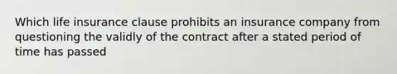 Which life insurance clause prohibits an insurance company from questioning the validly of the contract after a stated period of time has passed