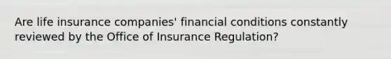 Are life insurance companies' financial conditions constantly reviewed by the Office of Insurance Regulation?