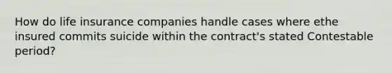 How do life insurance companies handle cases where ethe insured commits suicide within the contract's stated Contestable period?