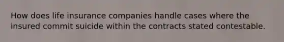 How does life insurance companies handle cases where the insured commit suicide within the contracts stated contestable.