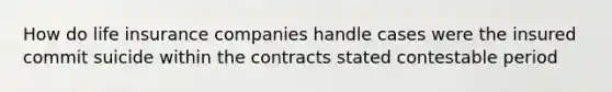 How do life insurance companies handle cases were the insured commit suicide within the contracts stated contestable period