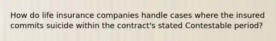 How do life insurance companies handle cases where the insured commits suicide within the contract's stated Contestable period?