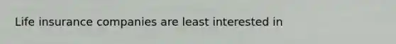 Life insurance companies are least interested in