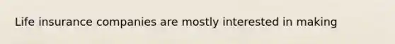 Life insurance companies are mostly interested in making