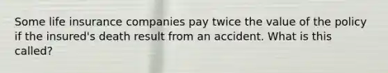 Some life insurance companies pay twice the value of the policy if the insured's death result from an accident. What is this called?