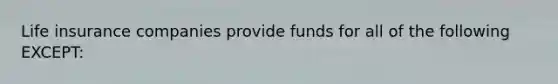 Life insurance companies provide funds for all of the following EXCEPT: